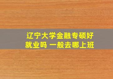 辽宁大学金融专硕好就业吗 一般去哪上班